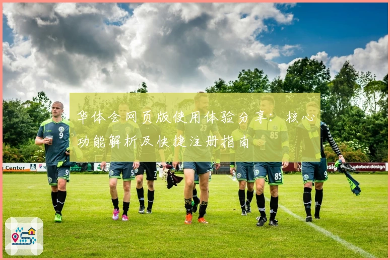华体会网页版使用体验分享：核心功能解析及快捷注册指南
