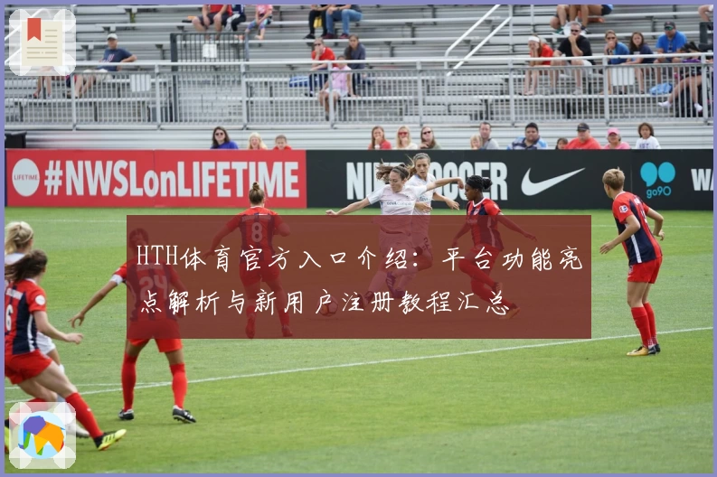 HTH体育官方入口介绍：平台功能亮点解析与新用户注册教程汇总