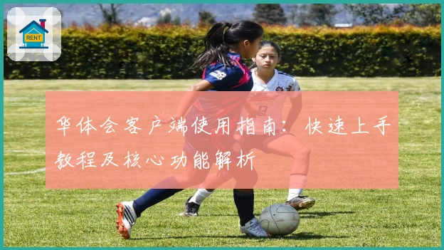 华体会客户端使用指南：快速上手教程及核心功能解析