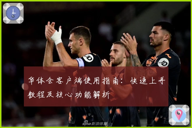 华体会客户端使用指南：快速上手教程及核心功能解析