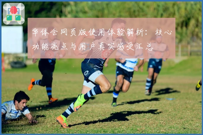 华体会网页版使用体验解析：核心功能亮点与用户真实感受汇总