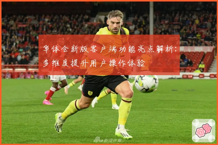 华体会新版客户端功能亮点解析：多维度提升用户操作体验