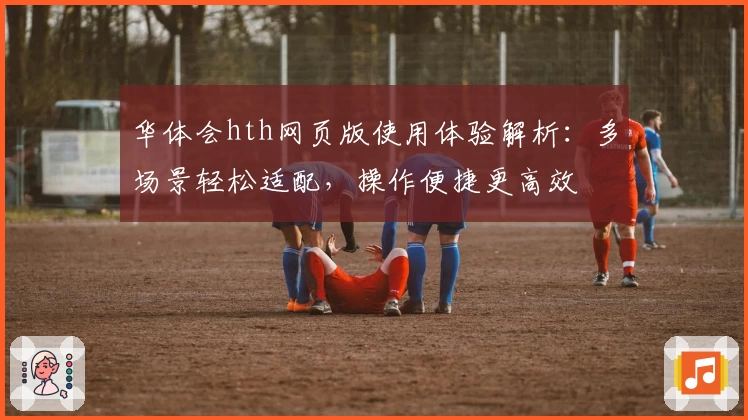华体会hth网页版使用体验解析：多场景轻松适配，操作便捷更高效