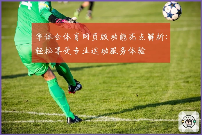 华体会体育网页版功能亮点解析：轻松享受专业运动服务体验