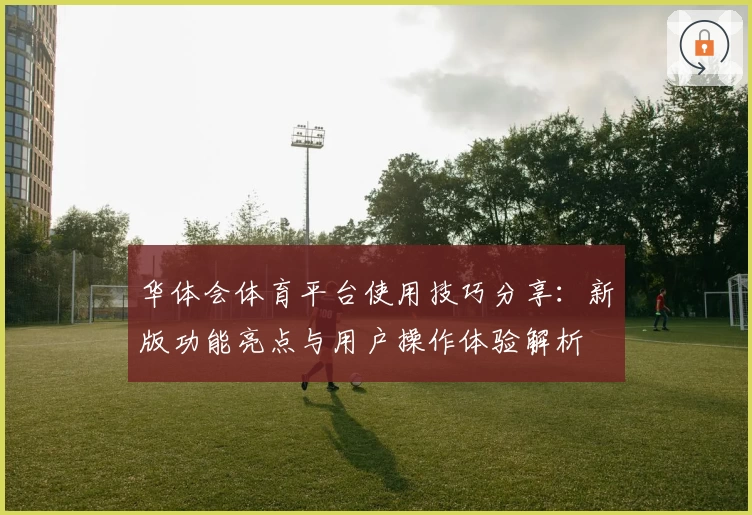 华体会体育平台使用技巧分享：新版功能亮点与用户操作体验解析