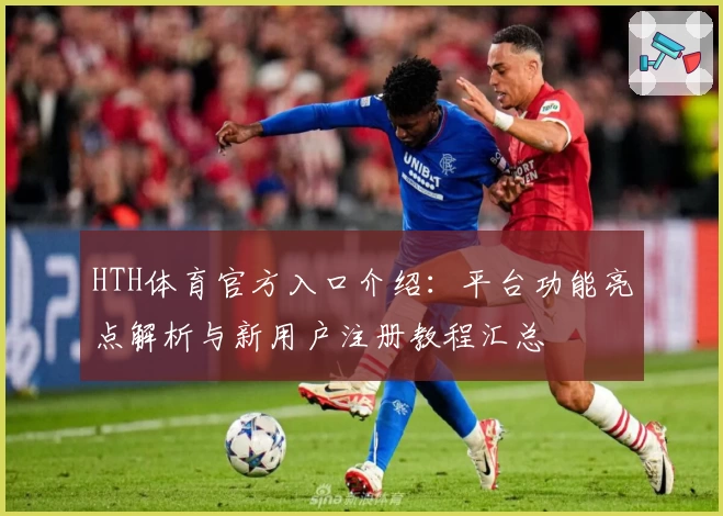 HTH体育官方入口介绍：平台功能亮点解析与新用户注册教程汇总