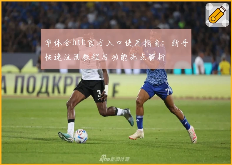 华体会hth官方入口使用指南：新手快速注册教程与功能亮点解析