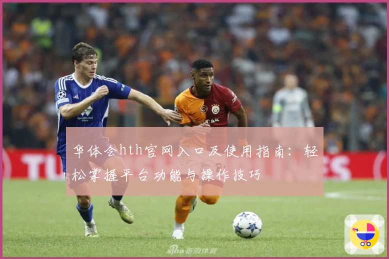 华体会hth官网入口及使用指南：轻松掌握平台功能与操作技巧