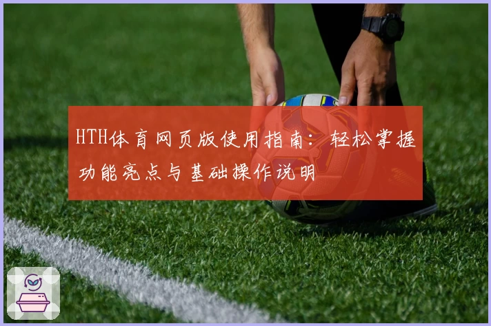 HTH体育网页版使用指南：轻松掌握功能亮点与基础操作说明