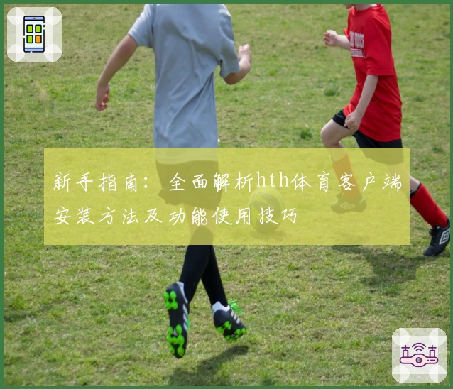 新手指南：全面解析hth体育客户端安装方法及功能使用技巧