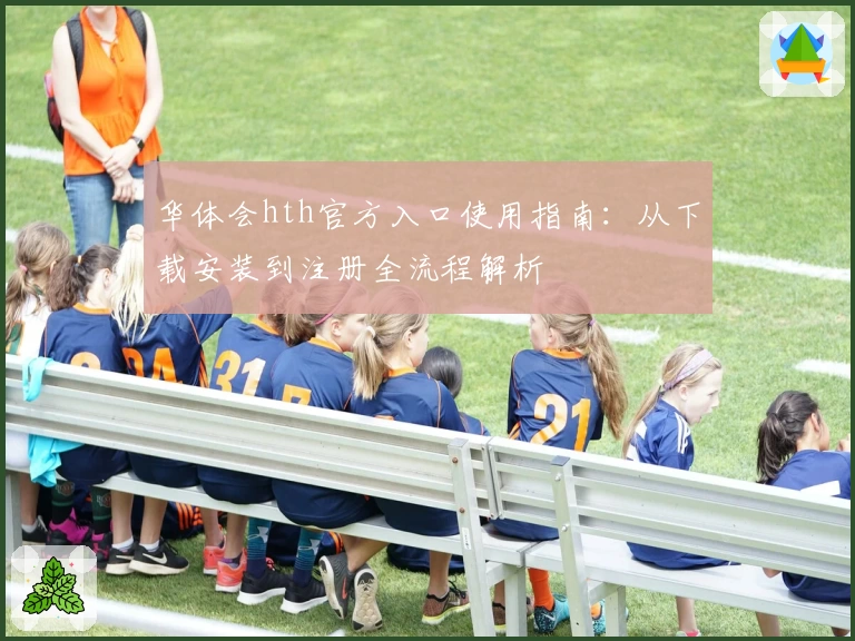 华体会hth官方入口使用指南：从下载安装到注册全流程解析