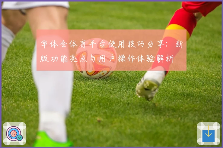 华体会体育平台使用技巧分享：新版功能亮点与用户操作体验解析