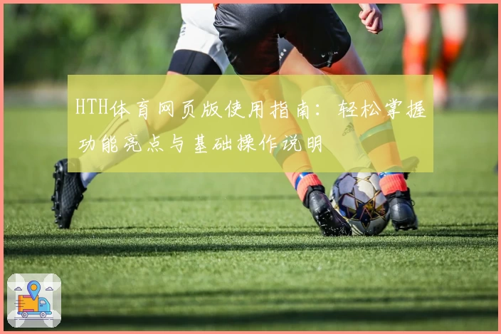 HTH体育网页版使用指南：轻松掌握功能亮点与基础操作说明
