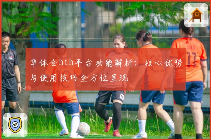 华体会hth平台功能解析：核心优势与使用技巧全方位呈现