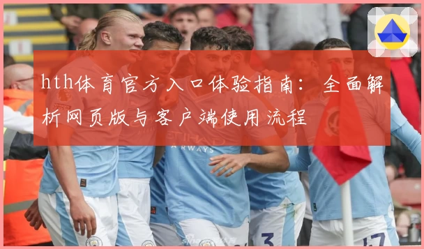 hth体育官方入口体验指南：全面解析网页版与客户端使用流程