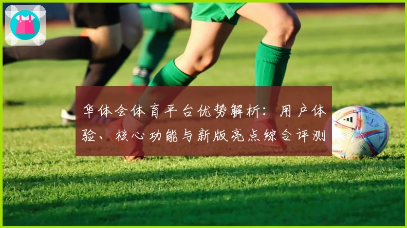 华体会体育平台优势解析：用户体验、核心功能与新版亮点综合评测