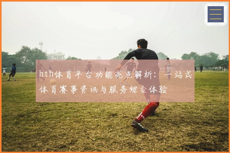 hth体育平台功能亮点解析：一站式体育赛事资讯与服务综合体验