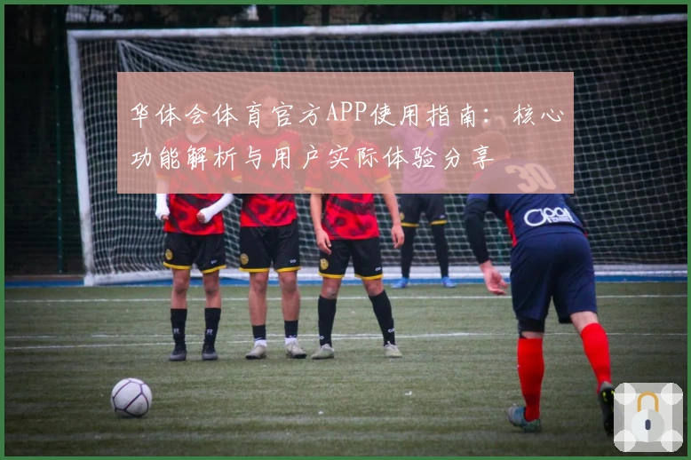 华体会体育官方APP使用指南：核心功能解析与用户实际体验分享