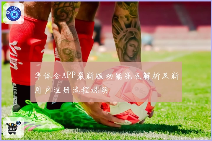 华体会APP最新版功能亮点解析及新用户注册流程说明