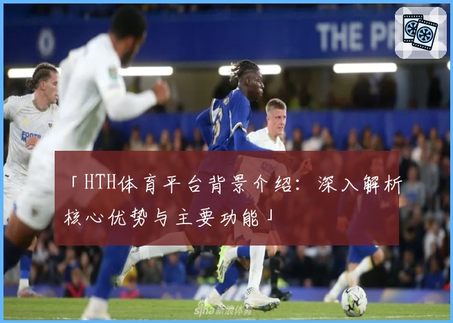 「HTH体育平台背景介绍：深入解析核心优势与主要功能」
