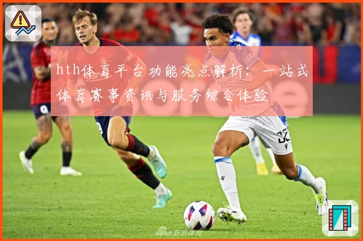 hth体育平台功能亮点解析：一站式体育赛事资讯与服务综合体验