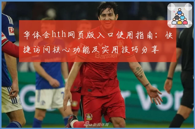 华体会hth网页版入口使用指南：快捷访问核心功能及实用技巧分享