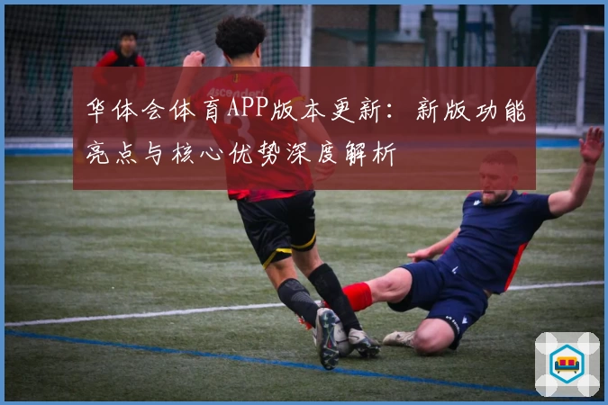 华体会体育APP版本更新：新版功能亮点与核心优势深度解析