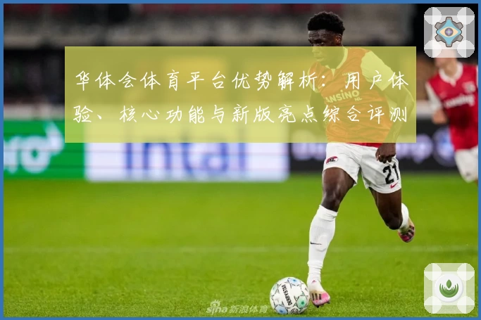 华体会体育平台优势解析：用户体验、核心功能与新版亮点综合评测