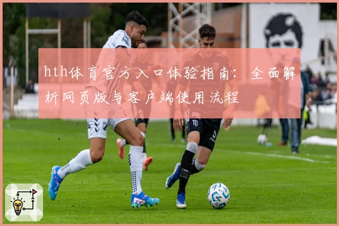 hth体育官方入口体验指南：全面解析网页版与客户端使用流程