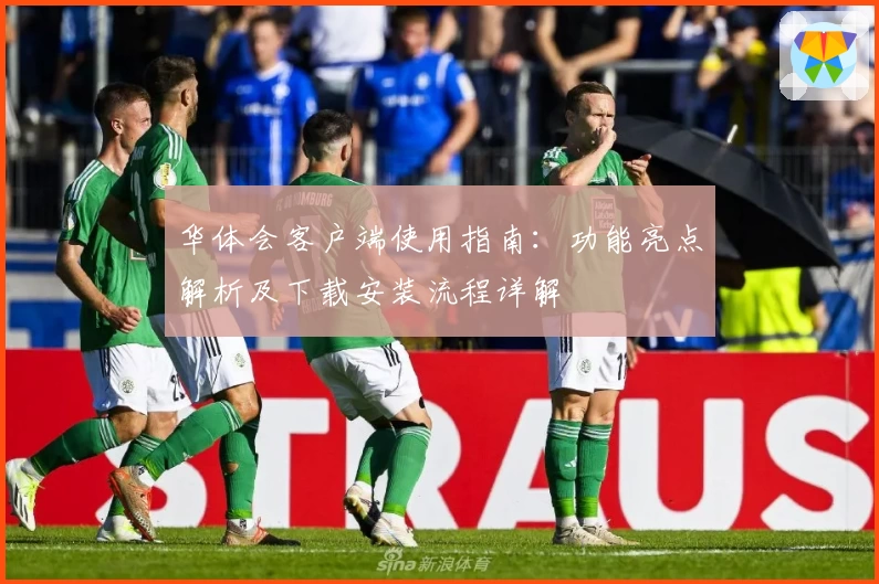 华体会客户端使用指南：功能亮点解析及下载安装流程详解