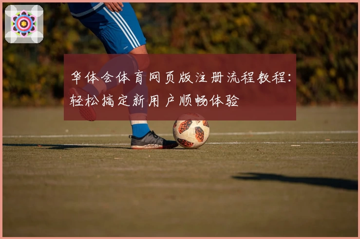 华体会体育网页版注册流程教程：轻松搞定新用户顺畅体验