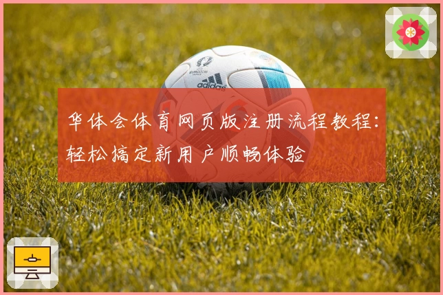 华体会体育网页版注册流程教程：轻松搞定新用户顺畅体验