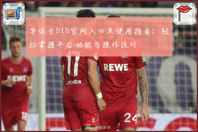 华体会hth官网入口及使用指南：轻松掌握平台功能与操作技巧